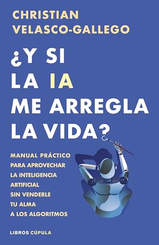 ¿Y si la IA me arregla la vida?: Manual práctico para aprovechar la inteligencia artificial sin...