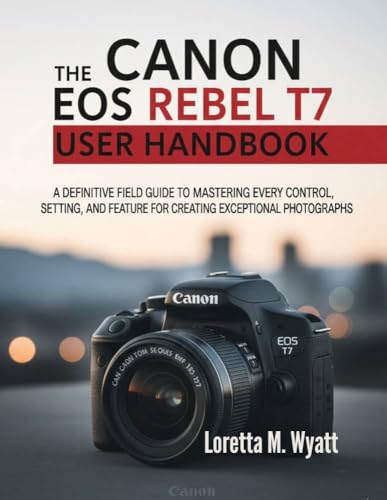 THE CANON EOS REBEL T7 USER HANDBOOK: A DEFINITIVE FIELD GUIDE TO MASTERING EVERY CONTROL, SETTING, AND FEATURE FOR CREATING EXCEPTIONAL PHOTOGRAPHS (PRODUCT GUIDE Book 3)
