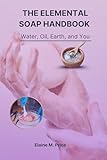 The Elemental Soap Handbook : Water, Oil, Earth and You