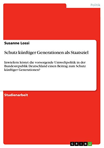 Schutz künftiger Generationen als Staatsziel: Inwiefern leistet die vorsorgende Umweltpolitik in der Bundesrepublik Deutschland einen Beitrag zum Schutz künftiger Generationen? (German Edition)