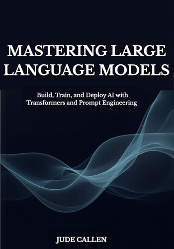 Mastering Large Language Models: Build, Train, and Deploy AI with...