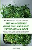  The No-Nonsense Guide to Plant-Based Eating on a Budget: Practical Tips for Planning, Shopping, Storing, and Making Delicious, Healthy Meals at Home. With Recipe Templates.