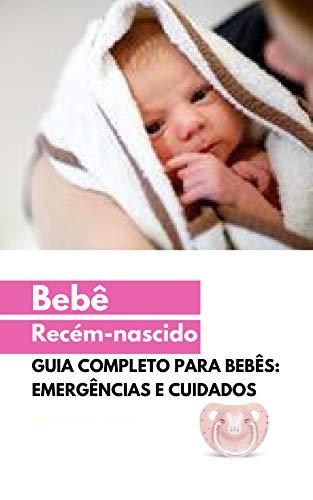 Bebê recém-nascido: Guia completo: emergências e cuidados
