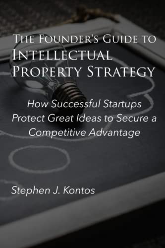 The Founder's Guide to Intellectual Property Strategy: How Successful Startups Protect Great Ideas to Secure a Competitive Advantage