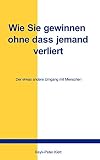 Wie Sie gewinnen, ohne dass jemand verliert: Der etwas andere Umgang mit Menschen