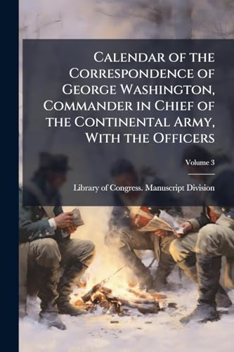 Calendar of the Correspondence of George Washington, Commander in Chief of the Continental Army, With the Officers; Volume 3