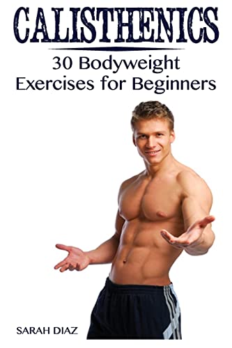 Calisthenics: 30 Bodyweight Exercises For Beginners: (Calisthenics Workout, Calisthenics Program) (Calisthenics Books)