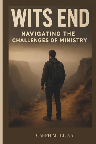 WITS END, NAVIGATING THE CHALLENGES OF MINISTRY: A GUIDE FOR
