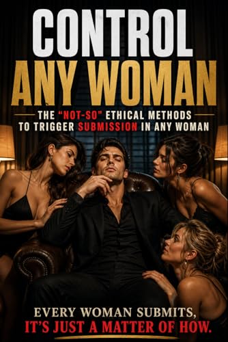 Control Any Woman – The “Not-So” Ethical Methods to Trigger Submission in Any Woman