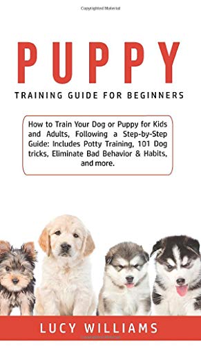 Puppy Training Guide for Beginners: How to Train Your Dog or Puppy for Kids and Adults, Following a Step-by-Step Guide: Includes Potty Training, 101 ... Eliminate Bad Behavior & Habits, and more.