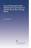 Jesus of Nazareth neither baptised nor slain by Jew or gentile. By the Rev. George Bartle