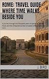 Rome: Travel Guide - Where Time Walks Beside You : A journey through two thousand years of spectacle, power, ritual, and the whispered stories concealed within stones and ruins