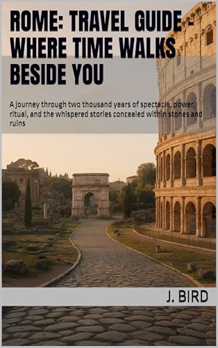 Rome: Travel Guide - Where Time Walks Beside You : A journey through two thousand years of spectacle, power, ritual, and the whispered stories concealed within stones and ruins