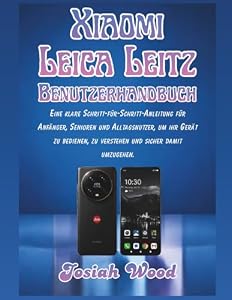 Xiaomi Leica Leitz Benutzerhandbuch: Eine klare Schritt-für-Schritt-Anleitung für Anfänger, Senioren und Alltagsnutzer, um ihr Gerät zu bedienen, zu ... damit umzugehen (Josiah Wood Products Guides)