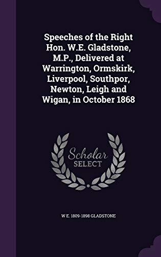 Speeches of the Right Hon. W.E. Gladstone, M.P., Delivered at Warrington, Ormskirk, Liverpool, Southpor, Newton, Leigh and Wigan, in October 1868