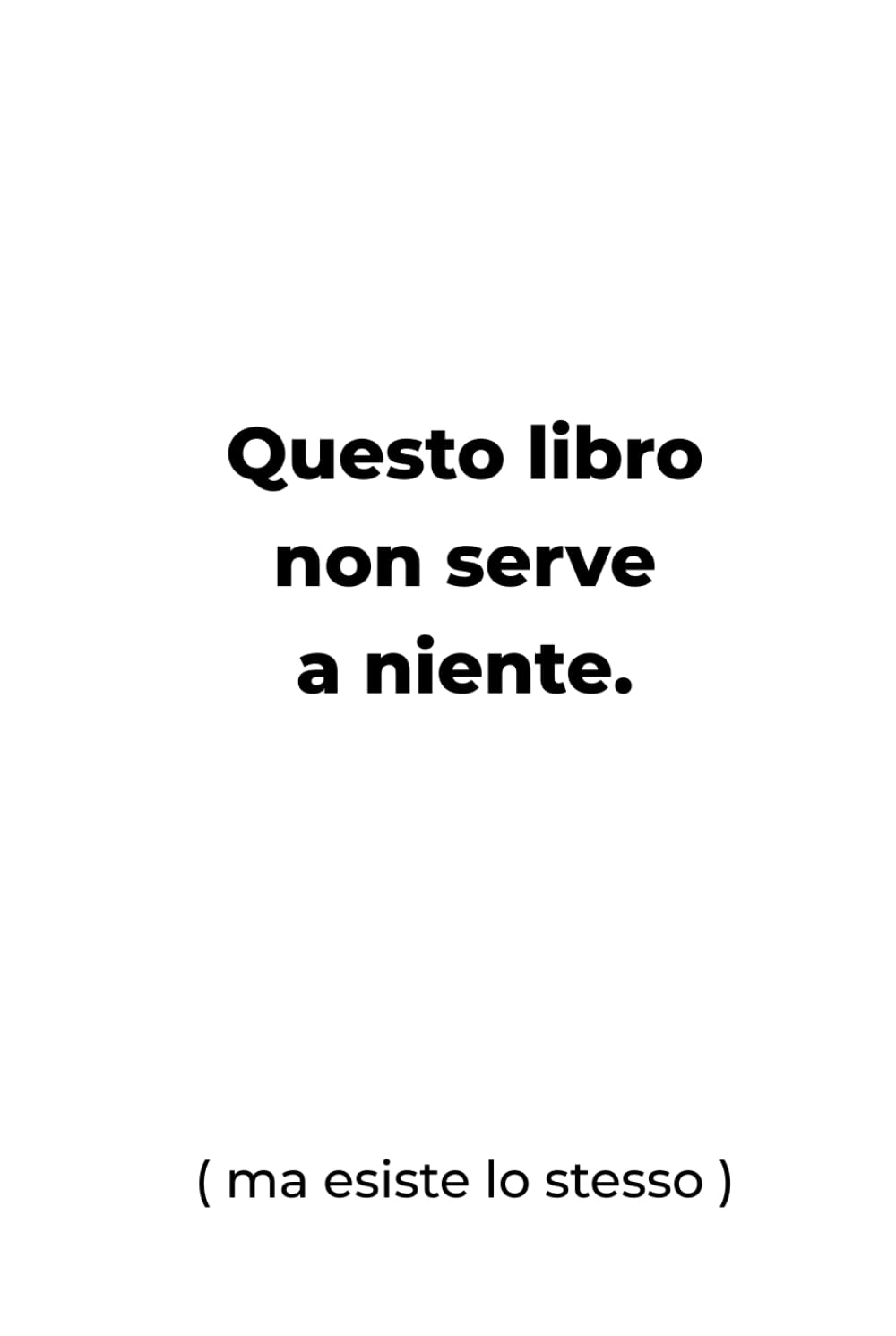 Questo libro non serve a niente.: (ma esiste lo stesso)