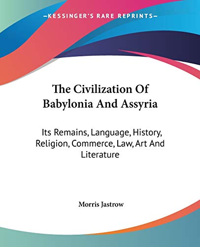 The Civilization Of Babylonia And Assyria: Its Remains, Language, History, Religion, Commerce, Law, Art And Literature
