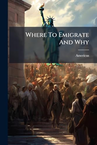 Where To Emigrate And Why: Describing Fully The Climate, Soil, Crops, Productions, Minerals, And General Resources. Quantity Of Public Lands And How ... Lands In Nearly All Sections Of The United