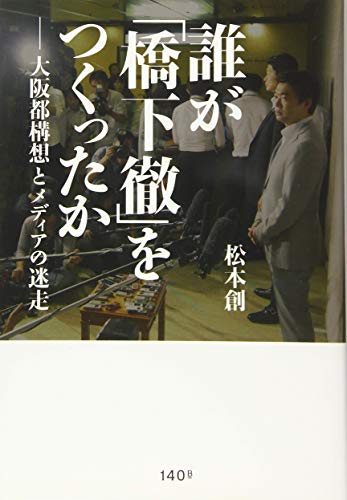 誰が「橋下徹」をつくったか ―大阪都構想とメディアの迷走 誰が「橋下徹」をつくったか ―大阪都構想とメディアの迷走