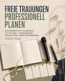 Freie Trauungen professionell planen: Das Arbeitsbuch für Traurednerinnen und Trauredner – Kundengespräche, Zeremonie, Rede, Ablauf und Nachbereitung