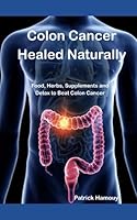 Colon Cancer Healed Naturally: Food, Herbs, Supplements and detox to beat Colon Cancer B0C63P64KH Book Cover