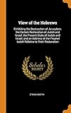 View of the Hebrews: Exhibiting the Destruction of Jerusalem; the Certain Restoration of Judah and Israel; the Present State of Judah and Israel; and ... Prophet Isaiah Relative to Their Restoration