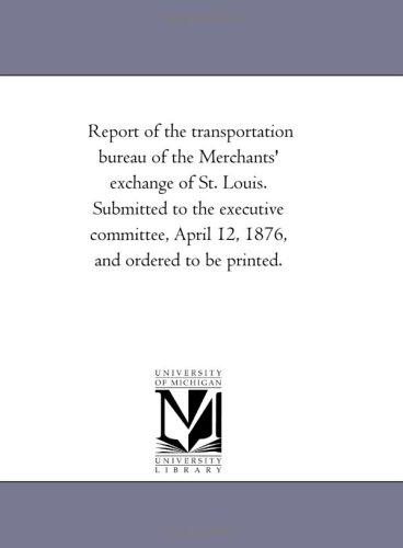 Report of the transportation bureau of the Merchants' exchange of St. Louis. Submitted to the executive committee, April 12, 1876, and ordered to be printed.