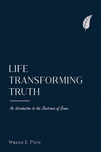 Life-transforming truth: An introduction to the doctrines of grace