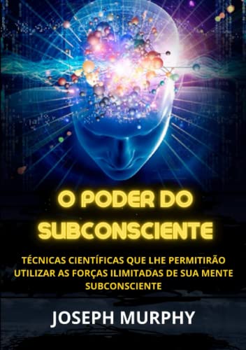 O Poder do Subconsciente: Técnicas científicas que lhe permitirão...