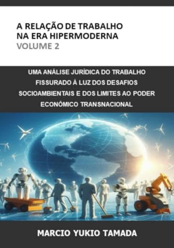 A Relação De Trabalho Na Era Hipermoderna - Volume 2: UMA ANÁLISE JURÍDICA DO TRABALHO FISSURADO À LUZ DOS DESAFIOS SOCIOAMBIENTAIS E DOS LIMITES AO PODER ECONÔMICO TRANSNACIONAL