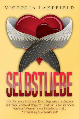 Selbstliebe: Wie Sie innere Blockaden lösen, Depression bekämpfen und Ihren Selbstwert steigern! Schritt für Schritt zu einem besseren Leben mit mehr Selbstbewusstsein, Ausstrahlung & Zufriedenheit!