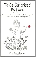 To Be Surprised By Love : Stories for Those Who Believe Faith Happens When You've Made Other Plans 0970038100 Book Cover