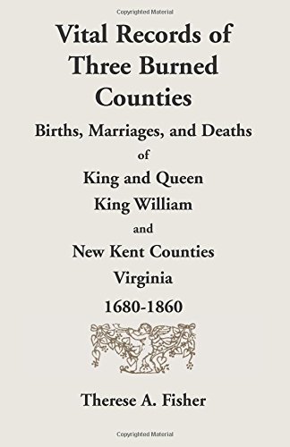 Vital Records of Three Burned Counties: Births, Marriages, and Deaths of King and Queen, King William, and New Kent Counties, Virginia, 1680-1860
