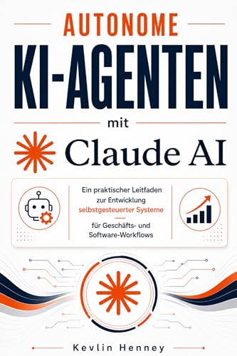 Autonome KI-Agenten mit Claude AI: Ein praktischer Leitfaden zur Entwicklung selbstgesteuerter Systeme für Geschäfts- und Software-Workflows (German Edition)