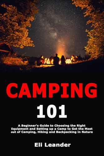 Camping 101: A Beginner's Guide to Choosing the Right Equipment and Setting up a Camp to Get the Most out of Camping, Hiking and Backpacking in Nature