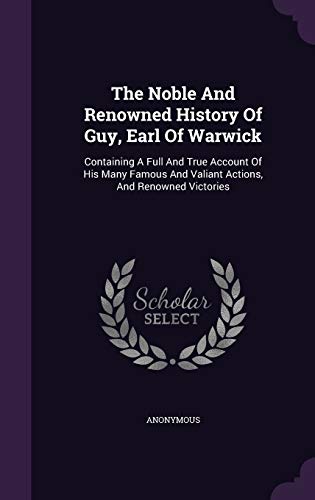 The Noble And Renowned History Of Guy, Earl Of Warwick: Containing A Full And True Account Of His Many Famous And Valiant Actions, And Renowned Victories