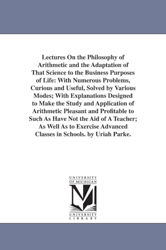 Lectures on the philosophy of arithmetic and the adaptation of that science to the business purposes of life: with numerous problems, curious and ... make the study and application of arithmetic