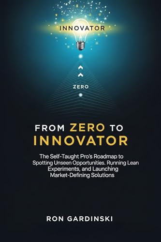 From Zero to Innovator: The Self-Taught Pro's Roadmap to Spotting Unseen Opportunities, Running Lean Experiments, and Launching Market-Defining Solutions