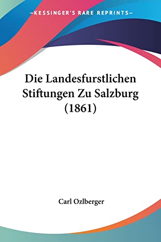 Die Landesfurstlichen Stiftungen Zu Salzburg (1861) (German Edition)