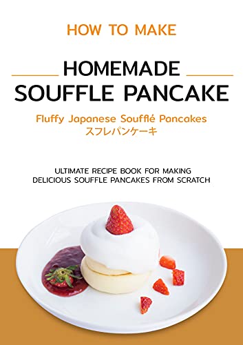 How to Make Homemade Souffle Pancake - Fluffy Japanese Souffle Pancakes: The Ultimate Recipe Book For Making Delicious Fluffy Japanese Souffle Pancakes From Scratch