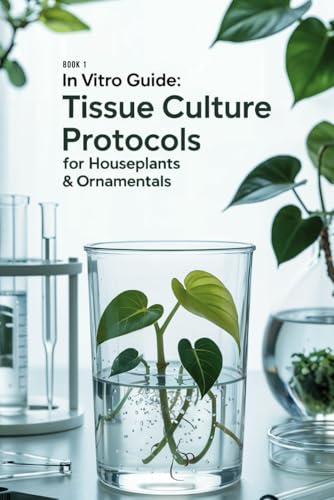 In Vitro Guide: Tissue Culture Protocols for Houseplants & Ornamentals: 50 Tissue Culture Protocols...