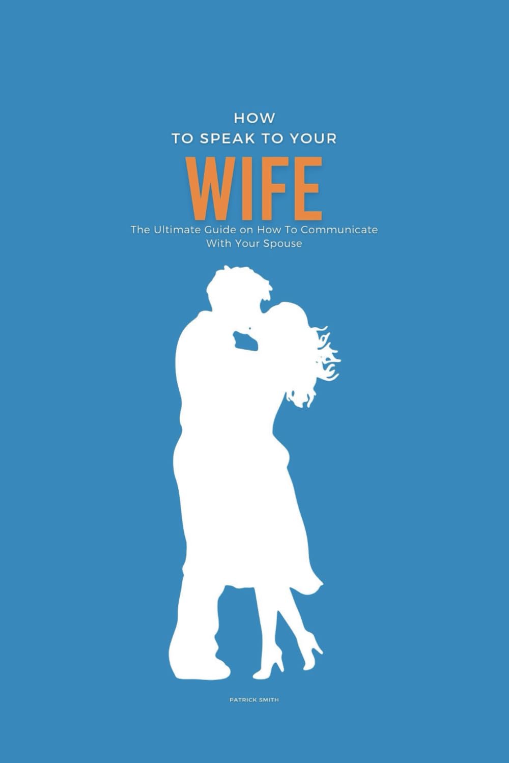 How To Speak To Your Wife: The Ultimate Guide on How To Communicate With Your Spouse