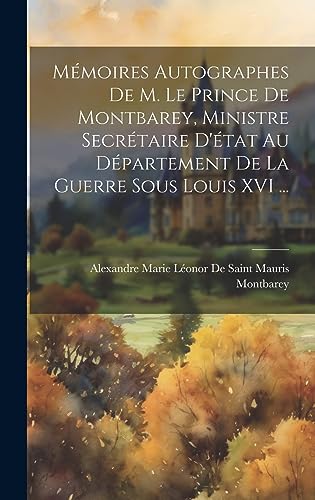 Mémoires Autographes De M. Le Prince De Montbarey, Ministre Secrétaire D'état Au Département De La Guerre Sous Louis XVI ... (French Edition)