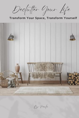 Declutter Your Life: Transform Your Space, Transform Yourself, 7 Powerful