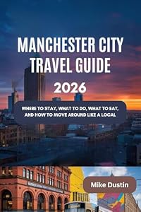 Manchester City Travel Guide 2026: Where to Stay, What to Do, What to Eat, and How to Move Around Like a Local