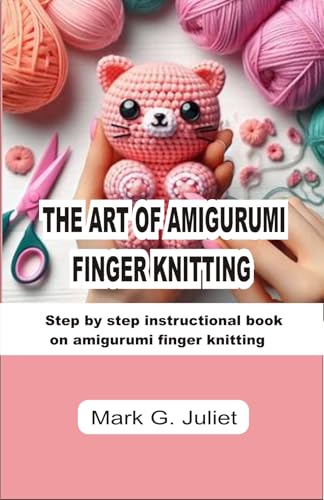 THE ART OF AMIGURUMI FINGER KNITTING: Step by step instructional book on amigurumi finger knitting (