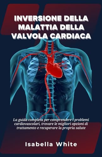 Inversione della Malattia della Valvola Cardiaca: La guida completa per comprendere i problemi cardiovascolari, trovare le migliori opzioni di ... la propria salute (Italian Edition)