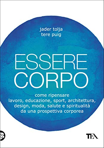 Essere corpo: Come ripensare lavoro, educazione, sport, architettura, design, moda, salute e spiritualità da una prospettiva corporea