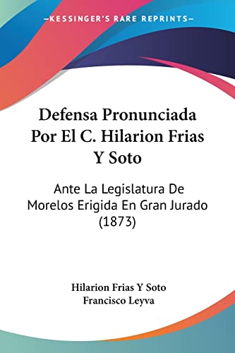 Defensa Pronunciada Por El C. Hilarion Frias Y Soto: Ante La Legislatura De Morelos Erigida En Gran Jurado (1873) (Spanish Edition)