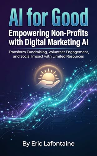 AI for Good: Empowering Non-Profits with Digital Marketing AI: Transform Fundraising, Volunteer Engagement, and Social Impact with Limited Resources